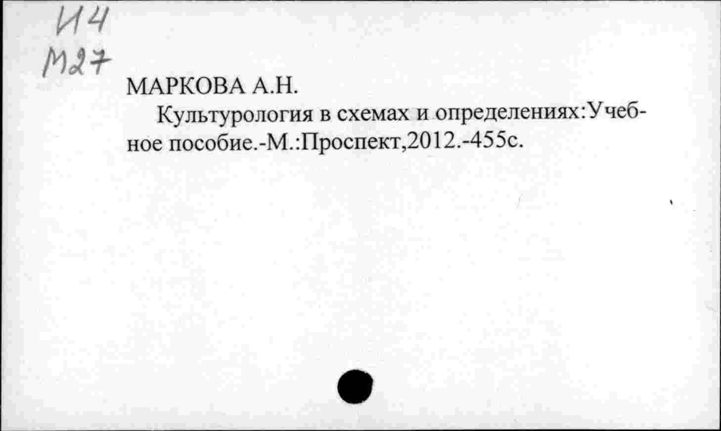 ﻿ич
м+
МАРКОВА А.Н.
Культурология в схемах и определениях :Унебное пособие.-М.:Проспект,2012.-455с.